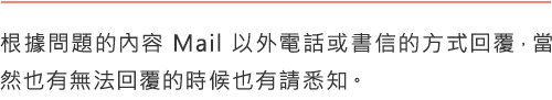 根據問題的內容Mail以外電話或書信的方式回覆，當然也有無法回覆的時候也有請悉知。